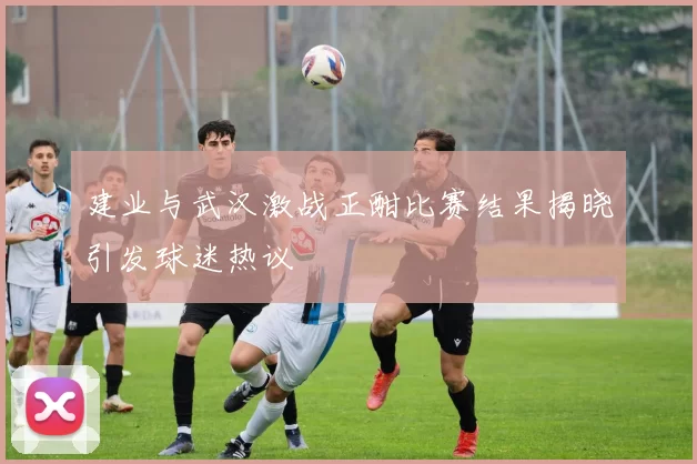 建业与武汉激战正酣比赛结果揭晓引发球迷热议