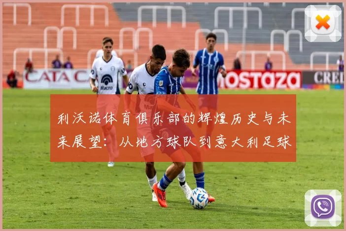 利沃诺体育俱乐部的辉煌历史与未来展望：从地方球队到意大利足球的希望之星