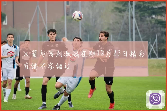 火箭与马刺激战在即12月23日精彩直播不容错过
