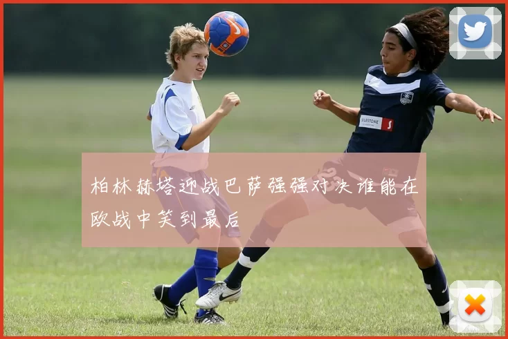 柏林赫塔迎战巴萨强强对决谁能在欧战中笑到最后