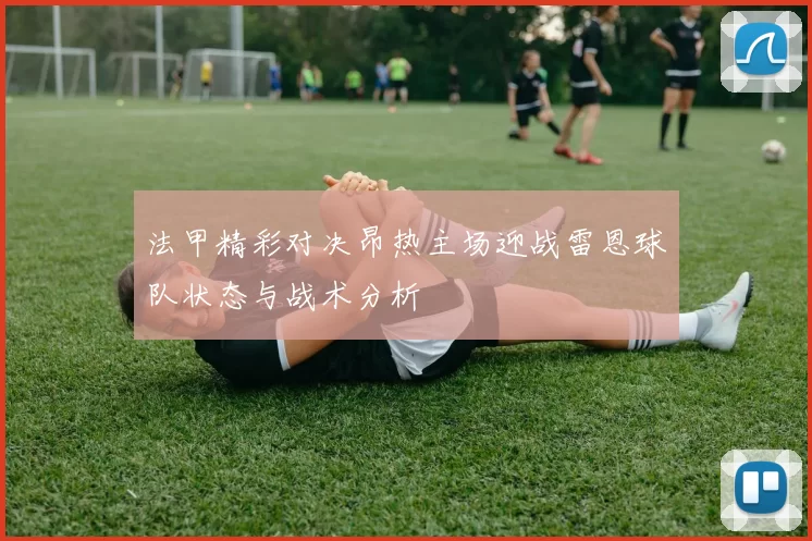 法甲精彩对决昂热主场迎战雷恩球队状态与战术分析