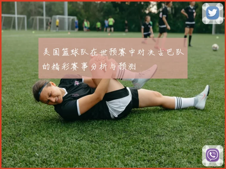 美国篮球队在世预赛中对决古巴队的精彩赛事分析与预测