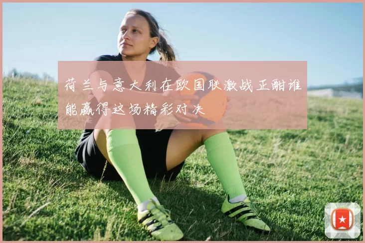 荷兰与意大利在欧国联激战正酣谁能赢得这场精彩对决