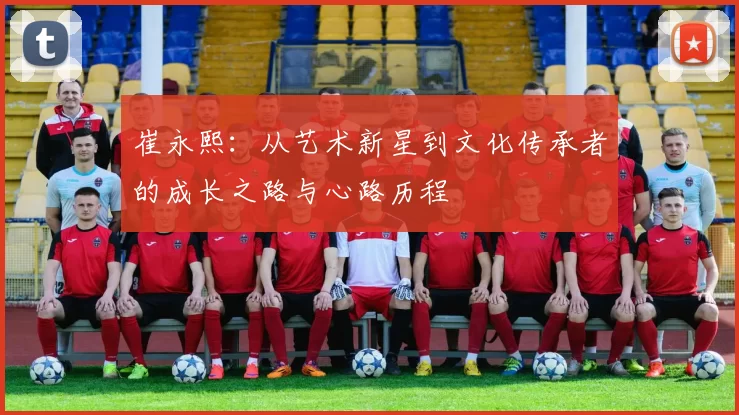 崔永熙：从艺术新星到文化传承者的成长之路与心路历程