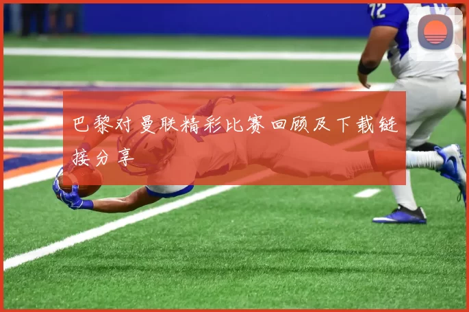 巴黎对曼联精彩比赛回顾及下载链接分享