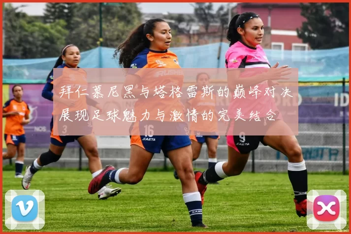 拜仁慕尼黑与塔格雷斯的巅峰对决展现足球魅力与激情的完美结合