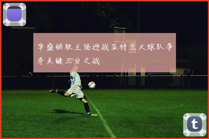 华盛顿联主场迎战亚特兰大球队争夺关键三分之战