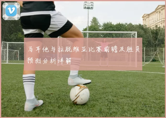 马耳他与拉脱维亚比赛前瞻及胜负预测分析详解
