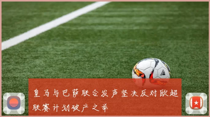 皇马与巴萨联合发声坚决反对欧超联赛计划破产之举