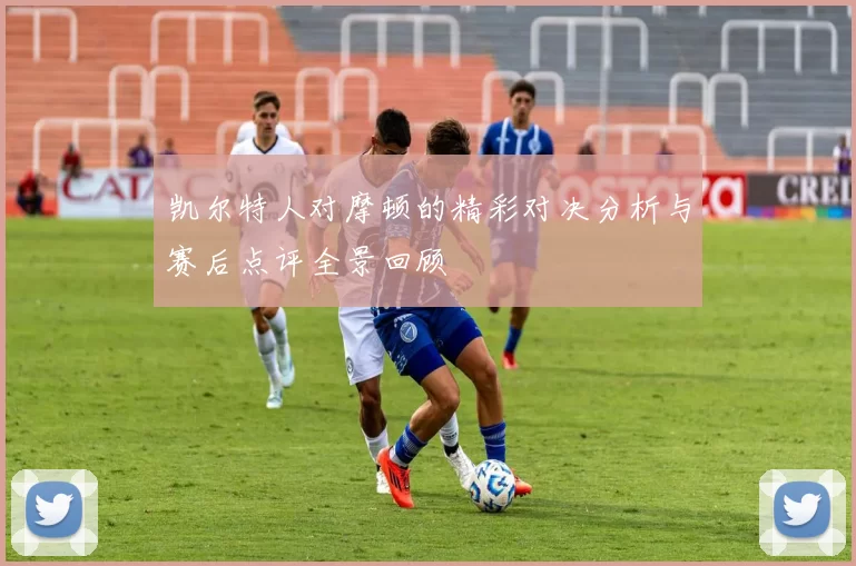 凯尔特人对摩顿的精彩对决分析与赛后点评全景回顾