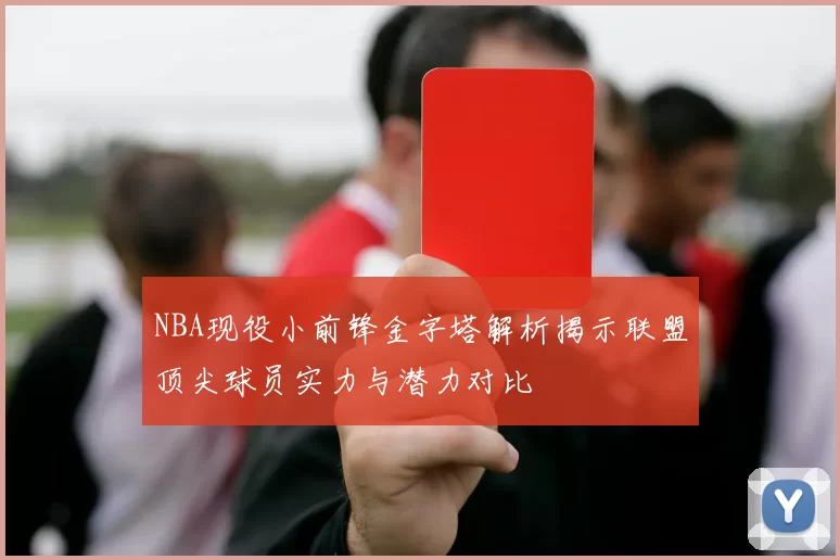 NBA现役小前锋金字塔解析揭示联盟顶尖球员实力与潜力对比