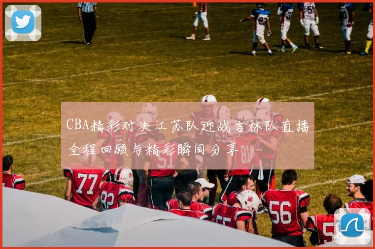 CBA精彩对决江苏队迎战吉林队直播全程回顾与精彩瞬间分享