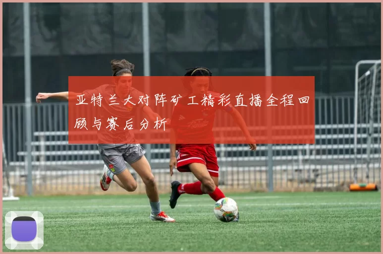 亚特兰大对阵矿工精彩直播全程回顾与赛后分析